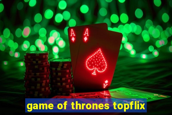 game of thrones topflix